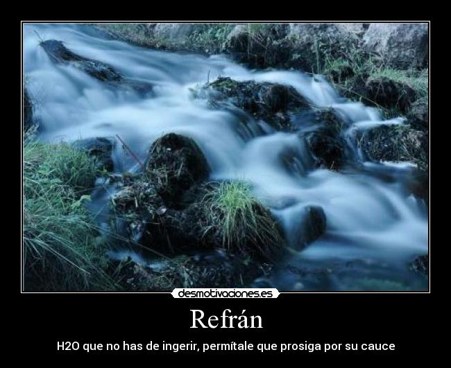 Refrán - H2O que no has de ingerir, permítale que prosiga por su cauce