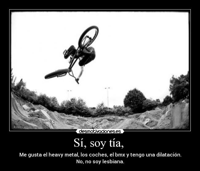 Sí, soy tía, - Me gusta el heavy metal, los coches, el bmx y tengo una dilatación.
No, no soy lesbiana.