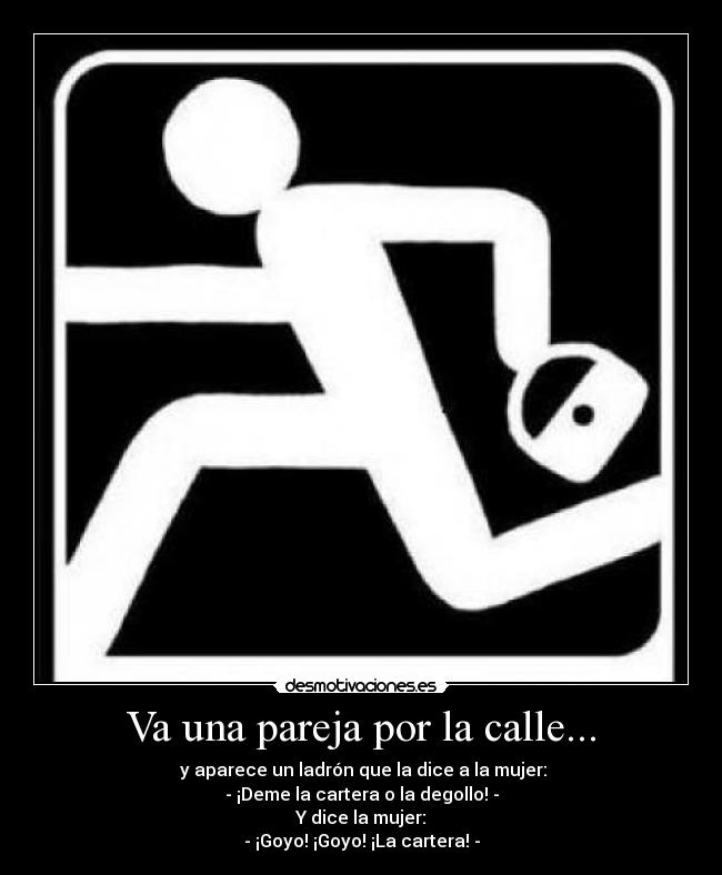 Va una pareja por la calle... -  y aparece un ladrón que la dice a la mujer:
- ¡Deme la cartera o la degollo! -
Y dice la mujer:
- ¡Goyo! ¡Goyo! ¡La cartera! -