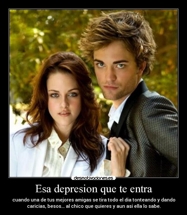 Esa depresion que te entra - cuando una de tus mejores amigas se tira todo el dia tonteando y dando
caricias, besos... al chico que quieres y aun asi ella lo sabe.