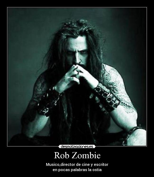 Rob Zombie - Musico,director de cine y escritor
en pocas palabras la ostia