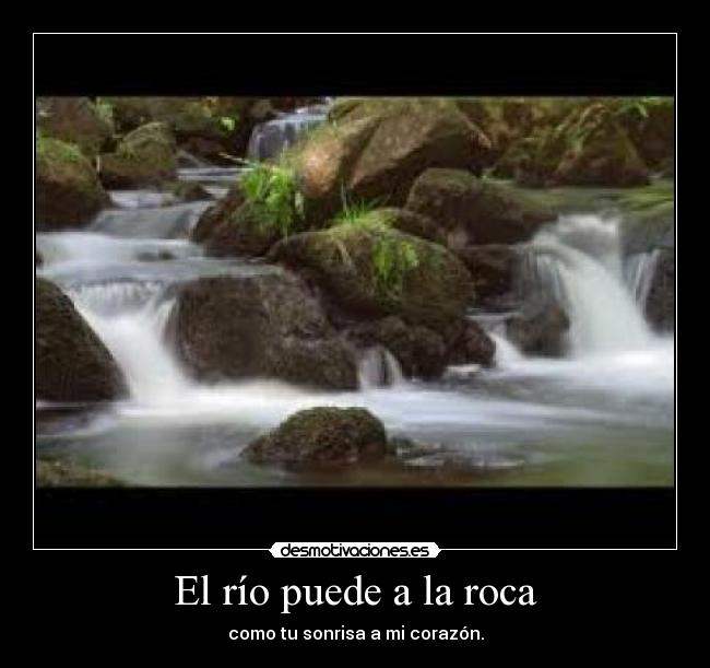 El río puede a la roca - como tu sonrisa a mi corazón.