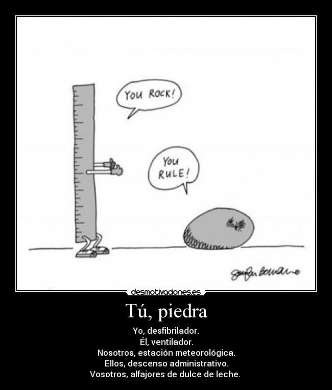 Tú, piedra - Yo, desfibrilador.
Él, ventilador.
Nosotros, estación meteorológica.
Ellos, descenso administrativo.
Vosotros, alfajores de dulce de leche.