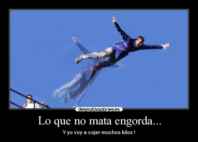 Lo que no mata engorda... - Y yo voy a cojer muchos kilos !