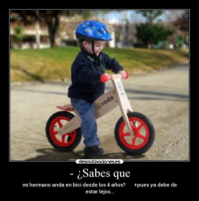 - ¿Sabes que - mi hermano anda en bici desde los 4 años? +pues ya debe de estar lejos...