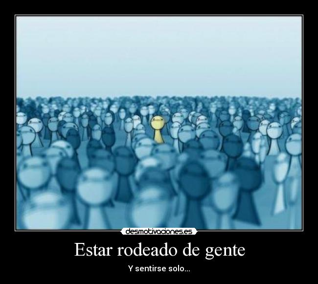 Estar rodeado de gente - Y sentirse solo...