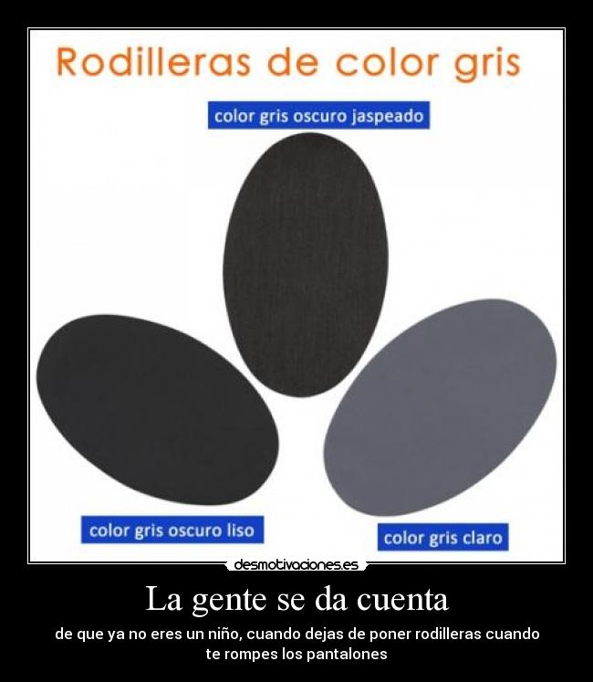 La gente se da cuenta - de que ya no eres un niño, cuando dejas de poner rodilleras cuando
te rompes los pantalones