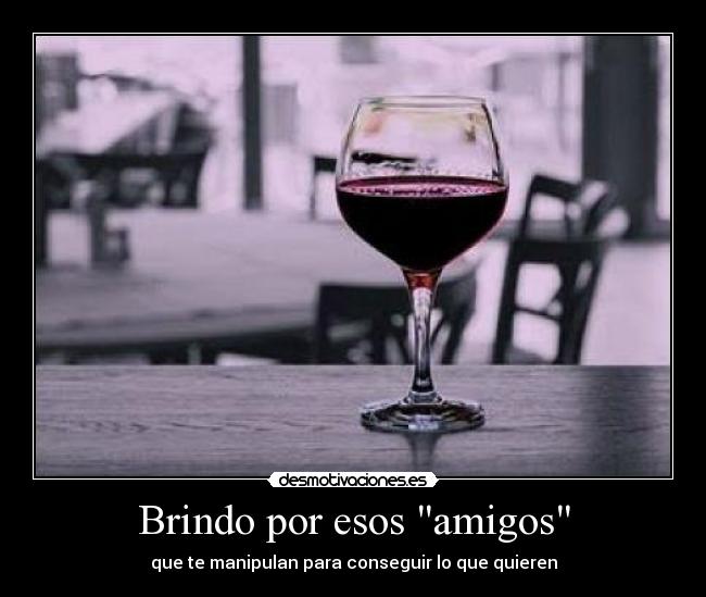 Brindo por esos amigos - que te manipulan para conseguir lo que quieren