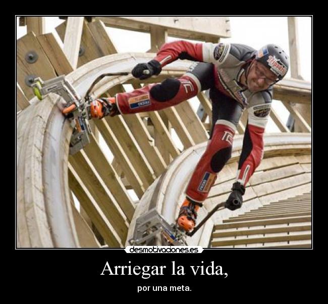 Arriegar la vida, - por una meta.
