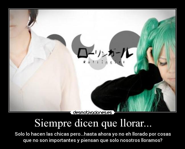 Siempre dicen que llorar... - Solo lo hacen las chicas pero...hasta ahora yo no eh llorado por cosas
que no son importantes y piensan que solo nosotros lloramos?