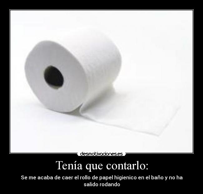 Tenía que contarlo: - Se me acaba de caer el rollo de papel higienico en el baño y no ha salido rodando