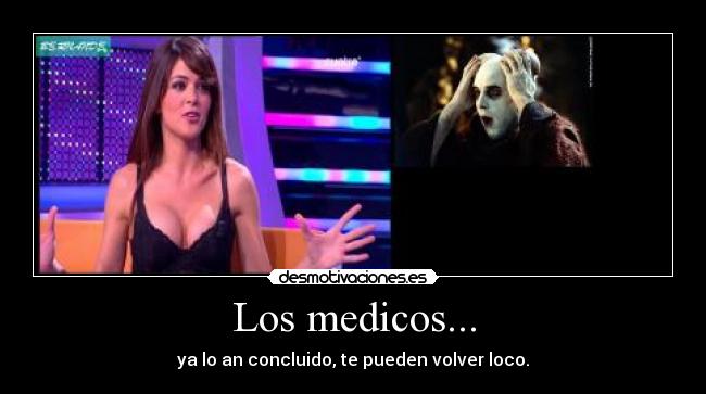 Los medicos... - ya lo an concluido, te pueden volver loco.