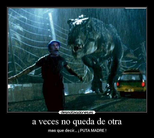 a veces no queda de otra - mas que decir... ¡ PUTA MADRE !
