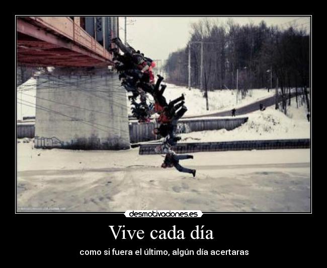 Vive cada día - como si fuera el último, algún día acertaras