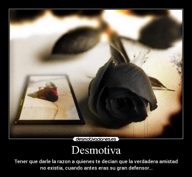 Desmotiva - Tener que darle la razon a quienes te decian que la verdadera amistad
no existia, cuando antes eras su gran defensor...