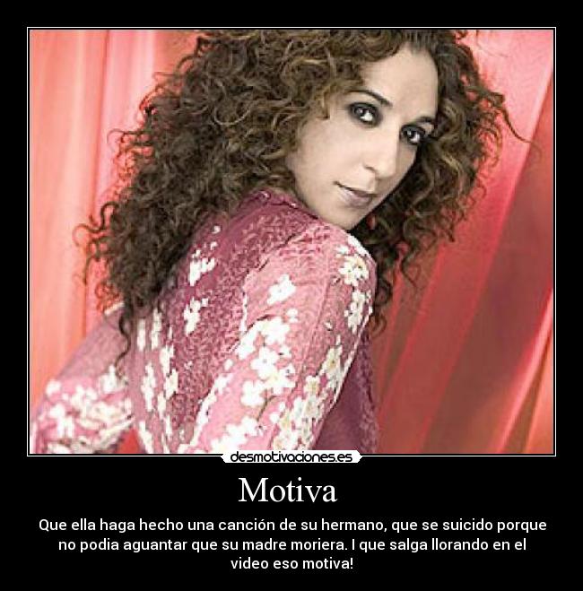 Motiva - Que ella haga hecho una canción de su hermano, que se suicido porque
no podia aguantar que su madre moriera. I que salga llorando en el
video eso motiva!