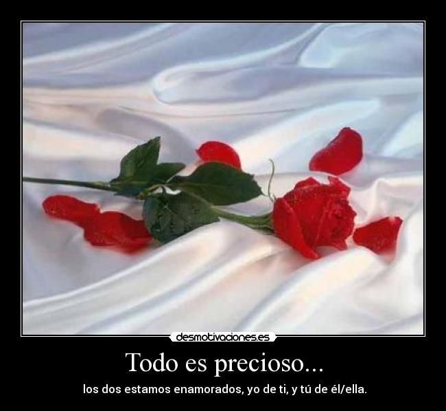 Todo es precioso... -  los dos estamos enamorados, yo de ti, y tú de él/ella.