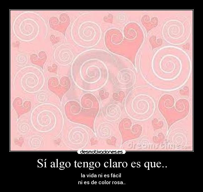 Sí algo tengo claro es que.. - la vida ni es fácil
ni es de color rosa..