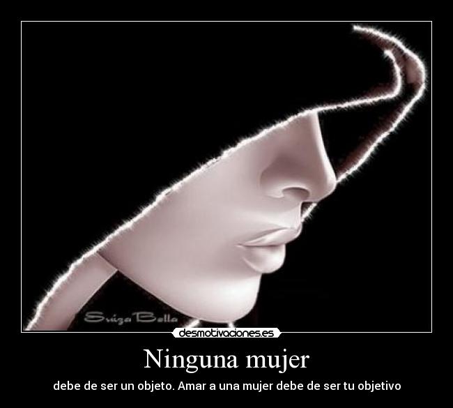 Ninguna mujer - debe de ser un objeto. Amar a una mujer debe de ser tu objetivo