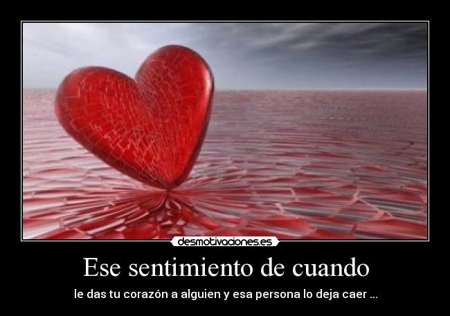 Ese sentimiento de cuando - le das tu corazón a alguien y esa persona lo deja caer ...
