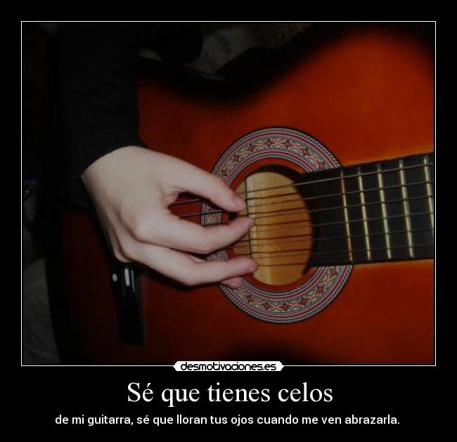 Sé que tienes celos - de mi guitarra, sé que lloran tus ojos cuando me ven abrazarla. 