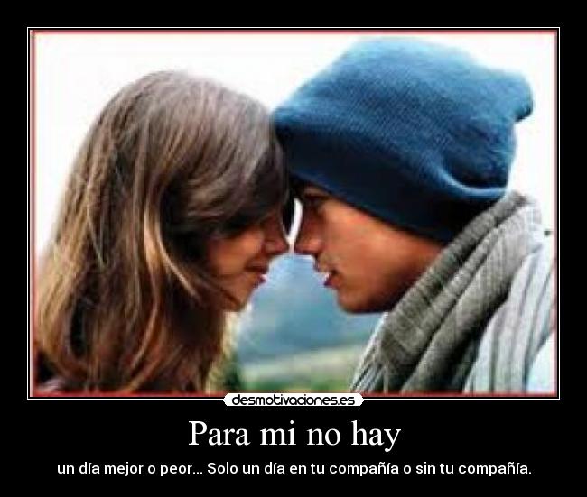 Para mi no hay - un día mejor o peor... Solo un día en tu compañía o sin tu compañía.