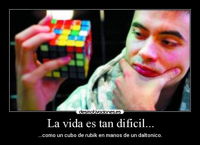 La vida es tan dificil... - ...como un cubo de rubik en manos de un daltonico.