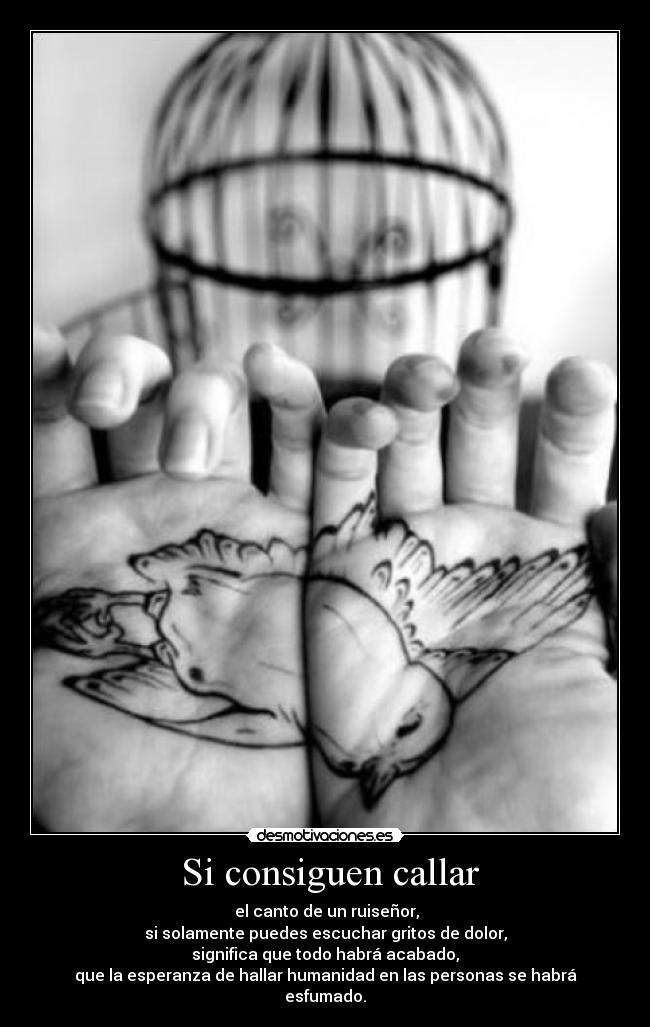 Si consiguen callar - el canto de un ruiseñor,
si solamente puedes escuchar gritos de dolor,
significa que todo habrá acabado,
que la esperanza de hallar humanidad en las personas se habrá esfumado.