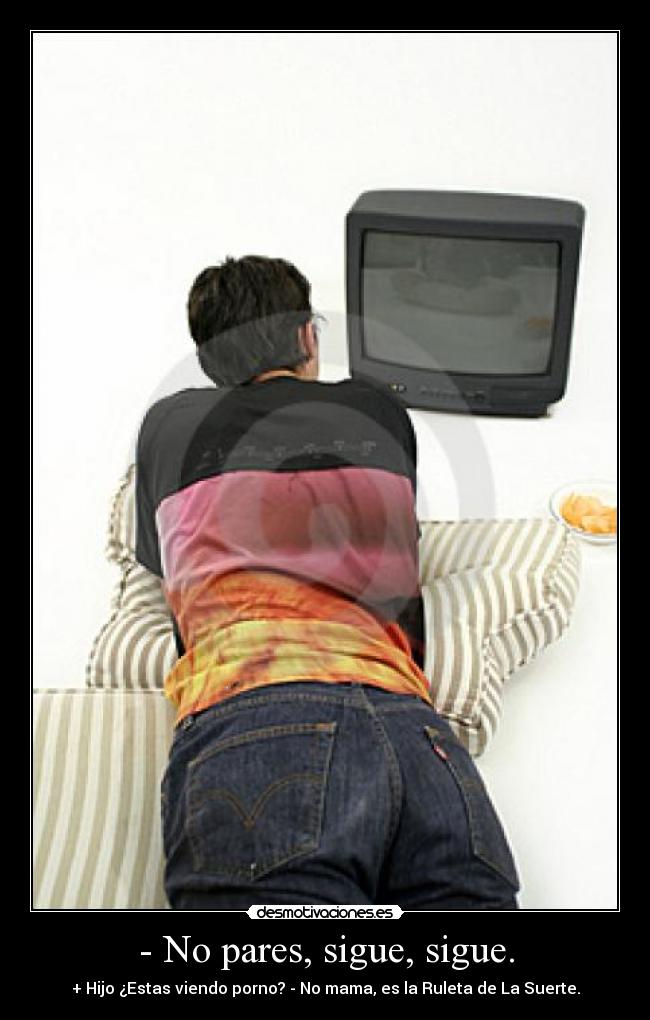 - No pares, sigue, sigue. - + Hijo ¿Estas viendo porno? - No mama, es la Ruleta de La Suerte.