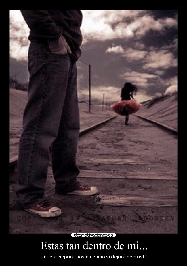 Estas tan dentro de mi... - ... que al separarnos es como si dejara de existir.