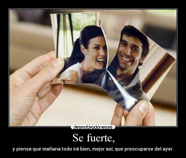 Se fuerte, - y piensa que mañana todo irá bien, mejor así; que preocuparse del ayer.
