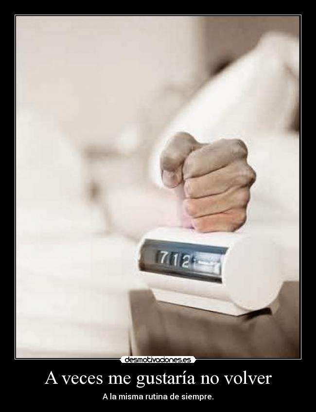 A veces me gustaría no volver - A la misma rutina de siempre.