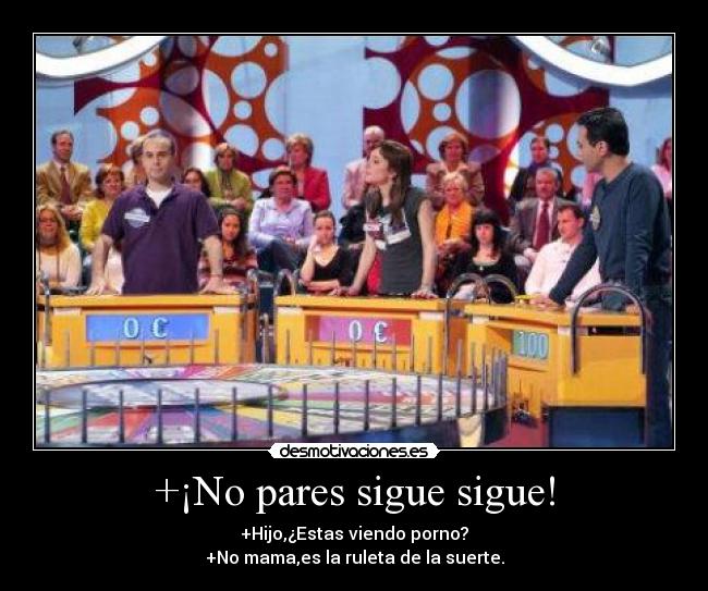 +¡No pares sigue sigue! - +Hijo,¿Estas viendo porno?
+No mama,es la ruleta de la suerte.