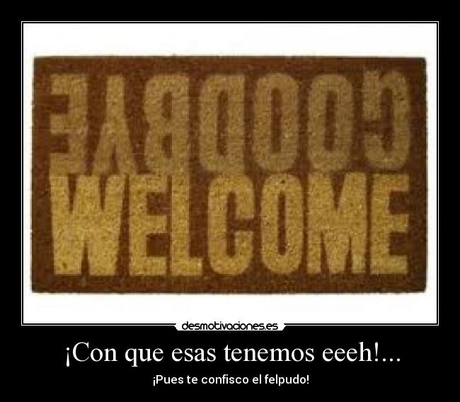 ¡Con que esas tenemos eeeh!... - ¡Pues te confisco el felpudo!