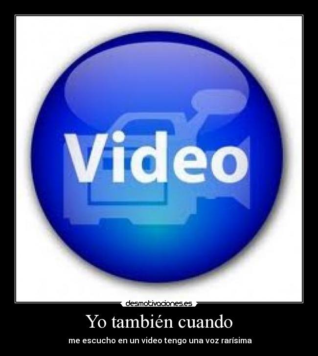 Yo también cuando - me escucho en un video tengo una voz rarísima