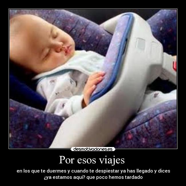 Por esos viajes - en los que te duermes y cuando te despiestar ya has llegado y dices
¿ya estamos aqui? que poco hemos tardado