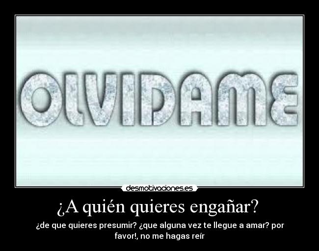 ¿A quién quieres engañar? - ¿de que quieres presumir? ¿que alguna vez te llegue a amar? por
favor!, no me hagas reír