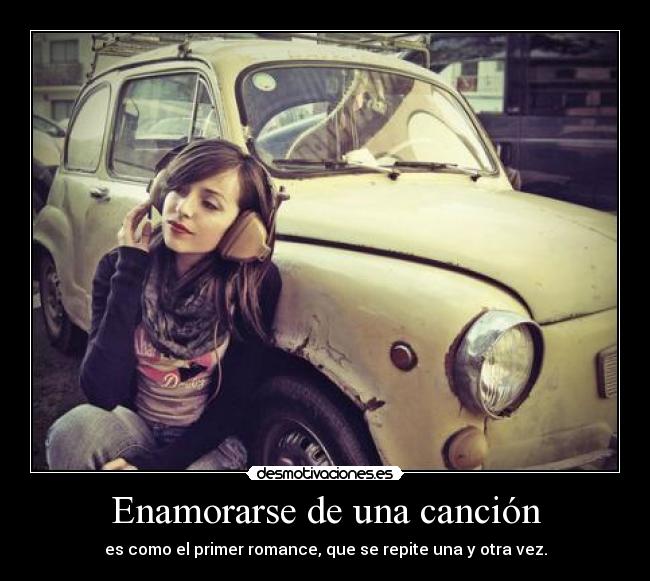 Enamorarse de una canción - es como el primer romance, que se repite una y otra vez.