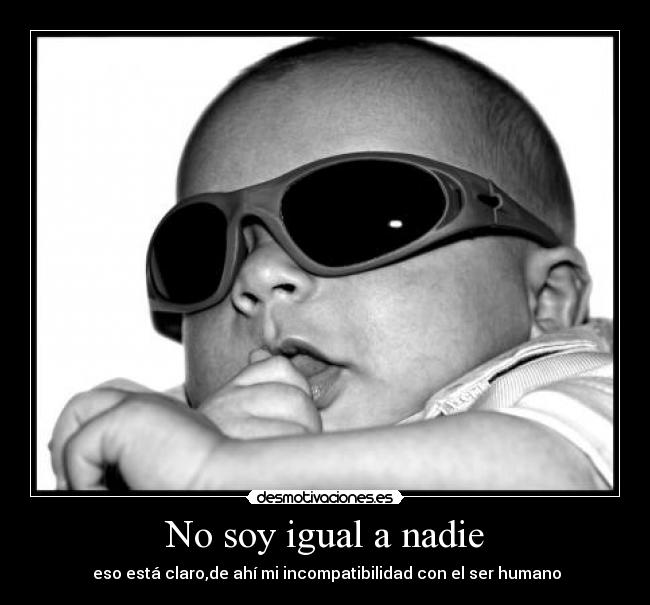 No soy igual a nadie - eso está claro,de ahí mi incompatibilidad con el ser humano