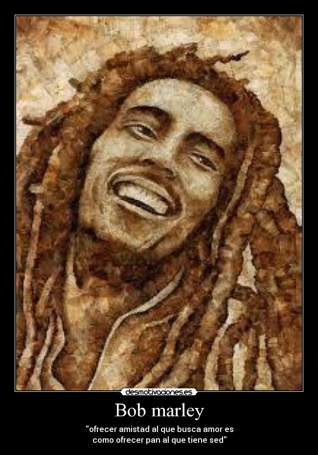 Bob marley - ofrecer amistad al que busca amor es
como ofrecer pan al que tiene sed
