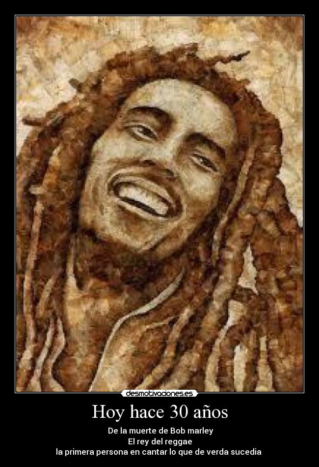 Hoy hace 30 años -  De la muerte de Bob marley
El rey del reggae
la primera persona en cantar lo que de verda sucedia 