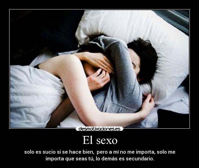 El sexo - solo es sucio si se hace bien,  pero a mí no me importa, solo me
importa que seas tú, lo demás es secundario.