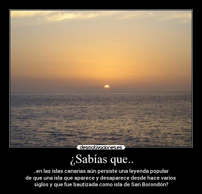 ¿Sabías que.. - ..en las islas canarias aún persiste una leyenda popular
de que una isla que aparece y desaparece desde hace varios
siglos y que fue bautizada como isla de San Borondón?