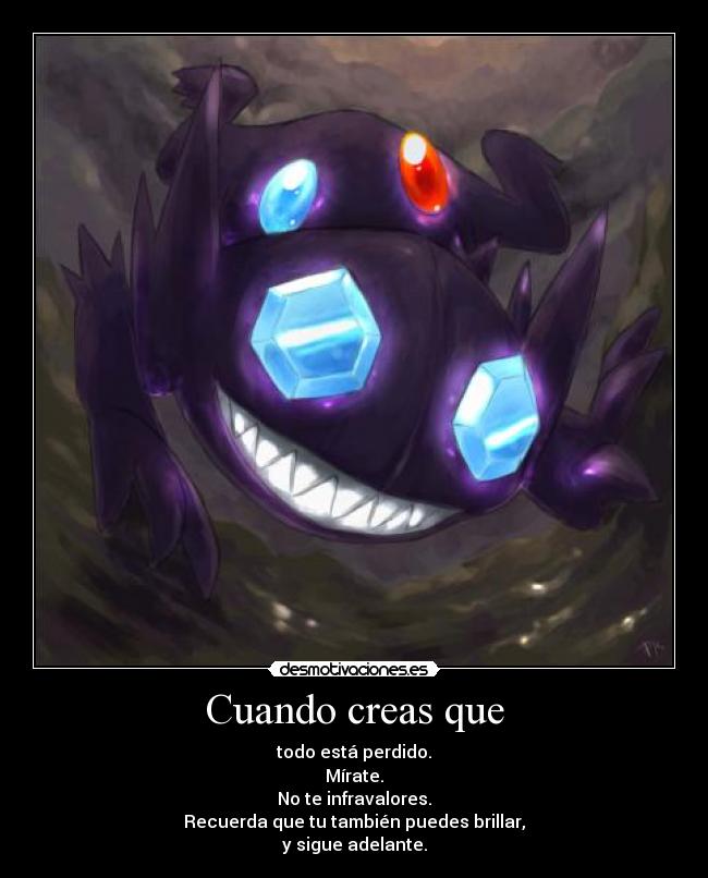 Cuando creas que - todo está perdido.
Mírate.
No te infravalores.
Recuerda que tu también puedes brillar,
y sigue adelante.