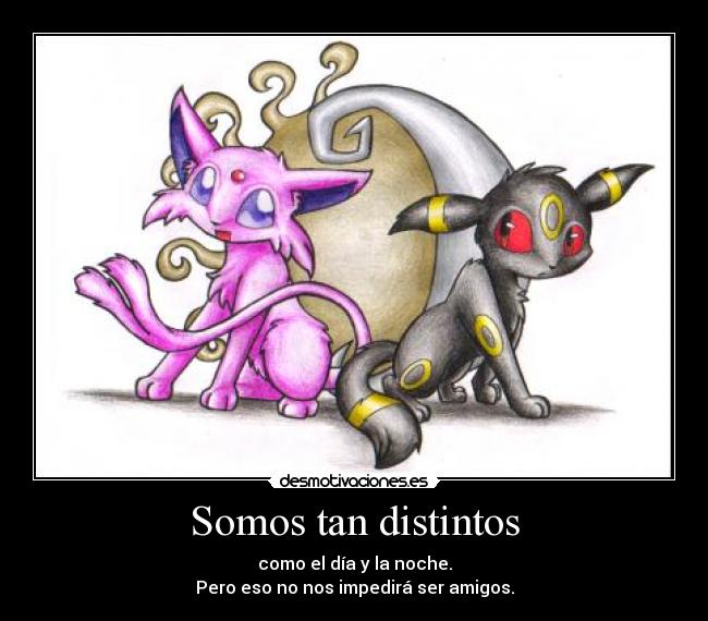 Somos tan distintos - como el día y la noche.
Pero eso no nos impedirá ser amigos.