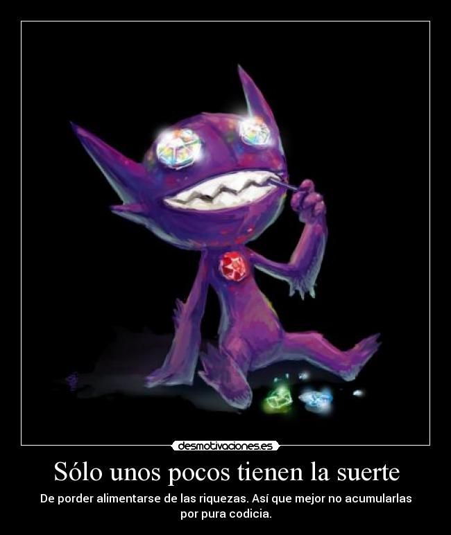 Sólo unos pocos tienen la suerte - De porder alimentarse de las riquezas. Así que mejor no acumularlas
por pura codicia.