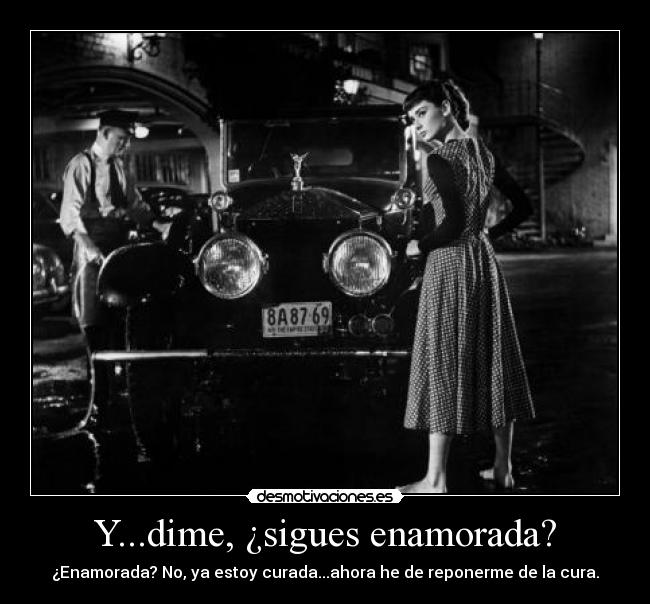 Y...dime, ¿sigues enamorada? - ¿Enamorada? No, ya estoy curada...ahora he de reponerme de la cura.