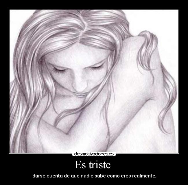 Es triste - darse cuenta de que nadie sabe como eres realmente,