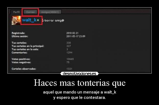 Haces mas tonterias que - aquel que mando un mensaje a walt_k
y espero que le contestara.