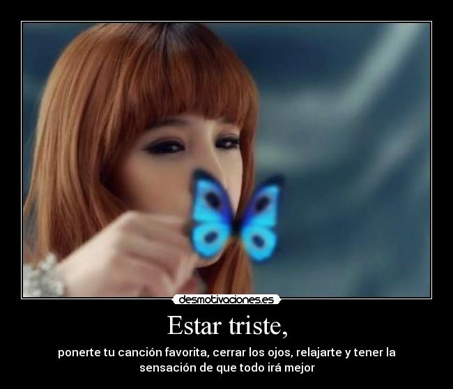 Estar triste, - ponerte tu canción favorita, cerrar los ojos, relajarte y tener la
sensación de que todo irá mejor